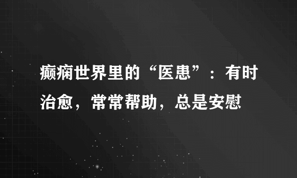 癫痫世界里的“医患”：有时治愈，常常帮助，总是安慰