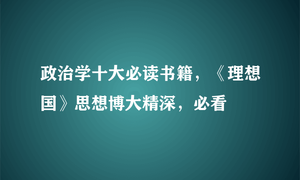 政治学十大必读书籍，《理想国》思想博大精深，必看