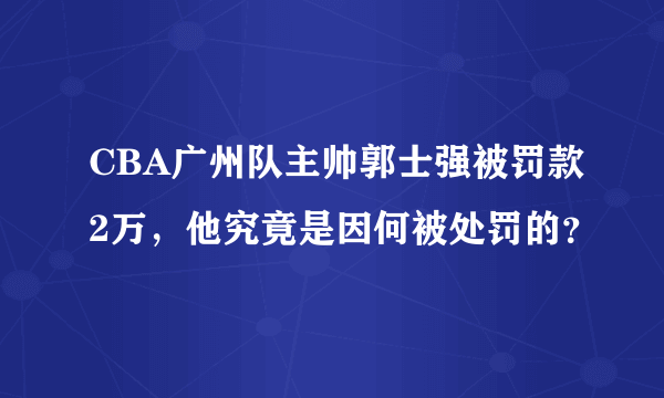 CBA广州队主帅郭士强被罚款2万，他究竟是因何被处罚的？