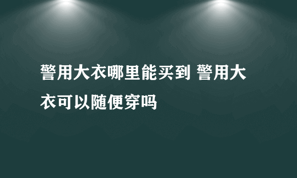 警用大衣哪里能买到 警用大衣可以随便穿吗