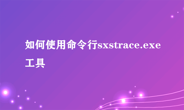 如何使用命令行sxstrace.exe工具