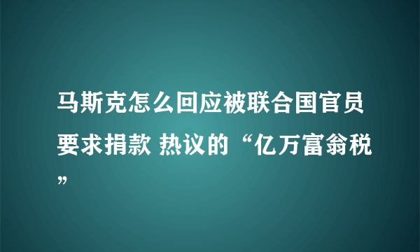 马斯克怎么回应被联合国官员要求捐款 热议的“亿万富翁税”