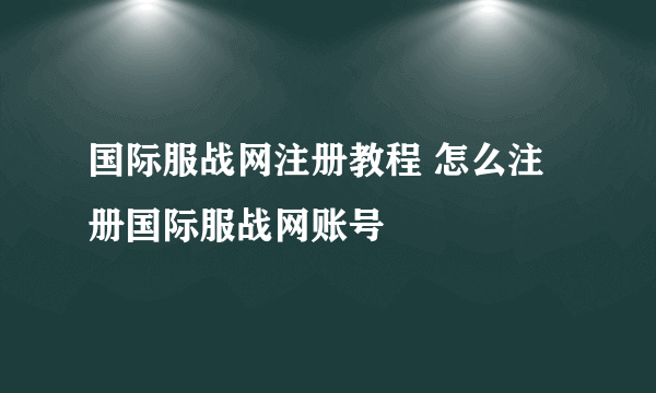 国际服战网注册教程 怎么注册国际服战网账号