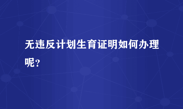 无违反计划生育证明如何办理呢？