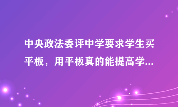 中央政法委评中学要求学生买平板，用平板真的能提高学习成绩？