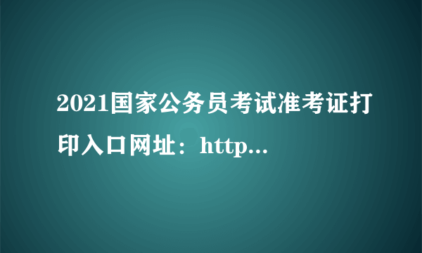 2021国家公务员考试准考证打印入口网址：http://gwy.cpta.com.cn