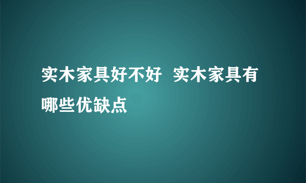 实木家具好不好  实木家具有哪些优缺点