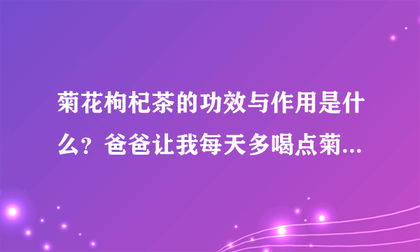 菊花枸杞茶的功效与作用是什么？爸爸让我每天多喝点菊花枸杞茶。