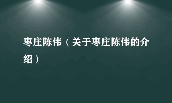 枣庄陈伟（关于枣庄陈伟的介绍）