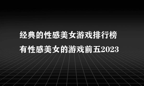 经典的性感美女游戏排行榜 有性感美女的游戏前五2023