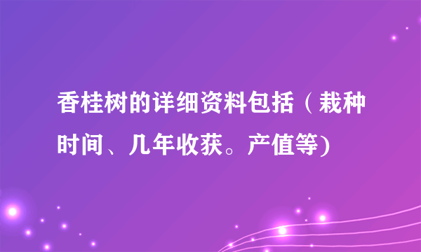 香桂树的详细资料包括（栽种时间、几年收获。产值等)