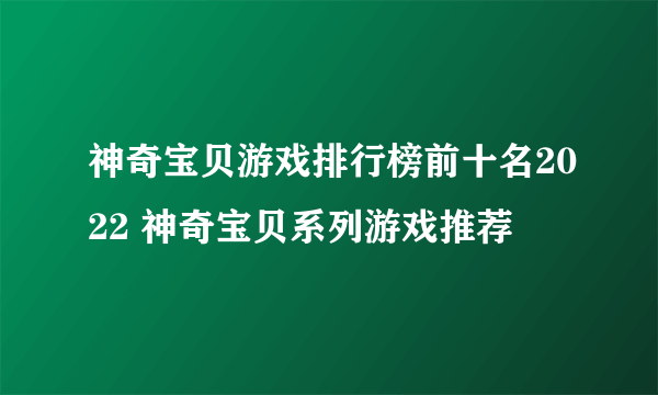 神奇宝贝游戏排行榜前十名2022 神奇宝贝系列游戏推荐