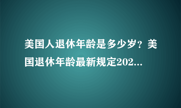 美国人退休年龄是多少岁？美国退休年龄最新规定2023年 美国延迟退休政策