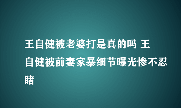 王自健被老婆打是真的吗 王自健被前妻家暴细节曝光惨不忍睹