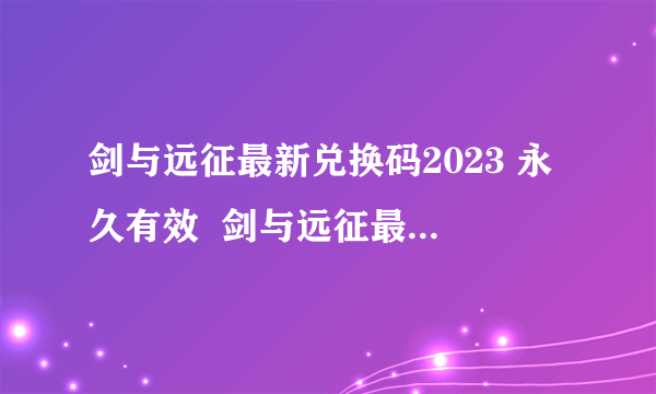 剑与远征最新兑换码2023 永久有效  剑与远征最新兑换码大全