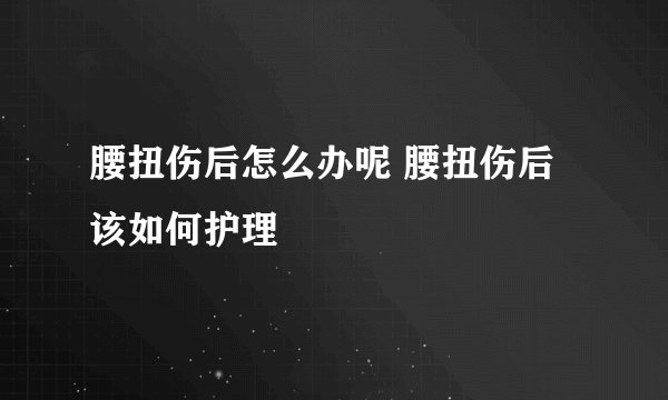 腰扭伤后怎么办呢 腰扭伤后该如何护理