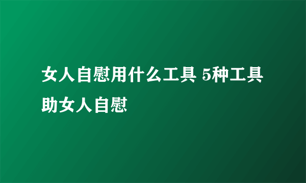 女人自慰用什么工具 5种工具助女人自慰