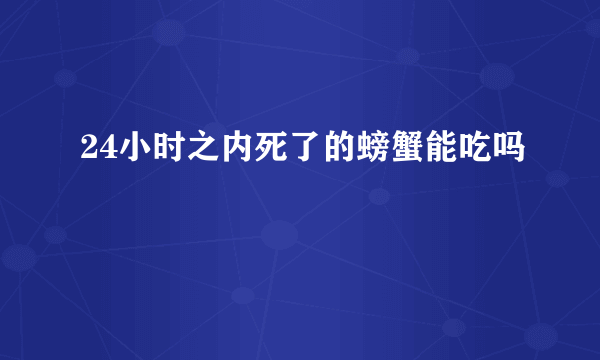 24小时之内死了的螃蟹能吃吗