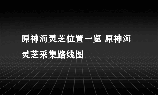 原神海灵芝位置一览 原神海灵芝采集路线图