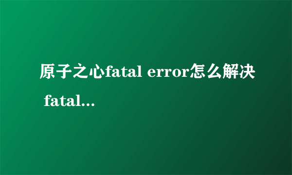 原子之心fatal error怎么解决 fatal error解决办法