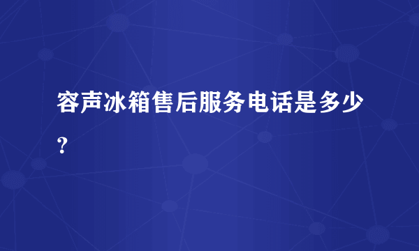 容声冰箱售后服务电话是多少？