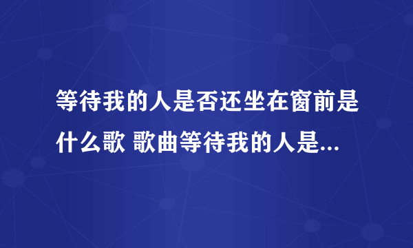 等待我的人是否还坐在窗前是什么歌 歌曲等待我的人是否还坐在窗前是什么歌