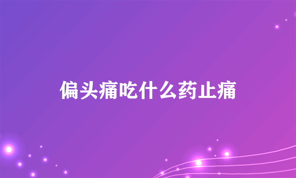 偏头痛吃什么药止痛