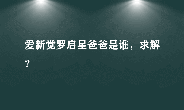 爱新觉罗启星爸爸是谁，求解？