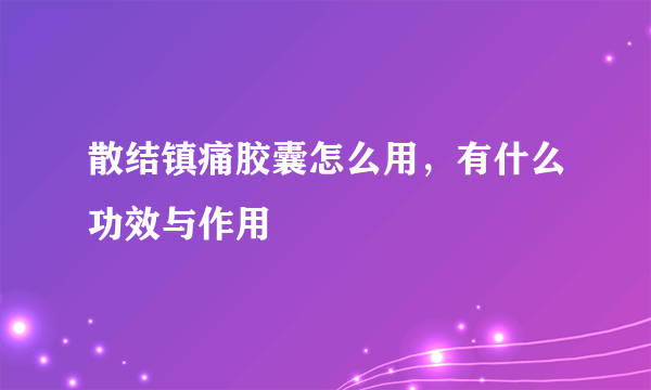 散结镇痛胶囊怎么用，有什么功效与作用