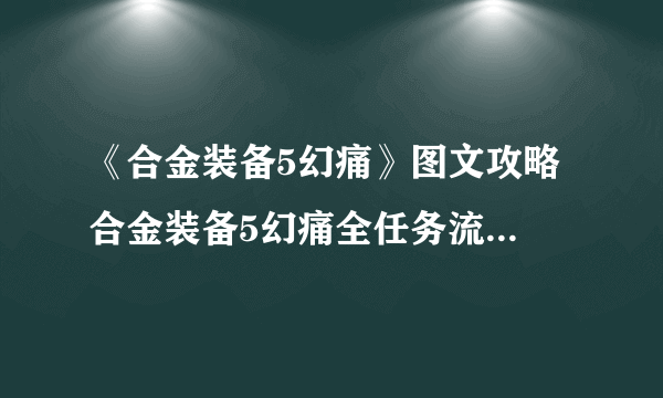 《合金装备5幻痛》图文攻略 合金装备5幻痛全任务流程图文攻略