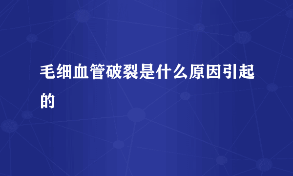 毛细血管破裂是什么原因引起的