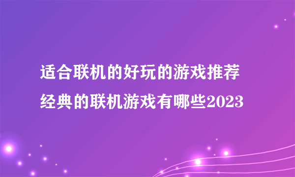 适合联机的好玩的游戏推荐 经典的联机游戏有哪些2023