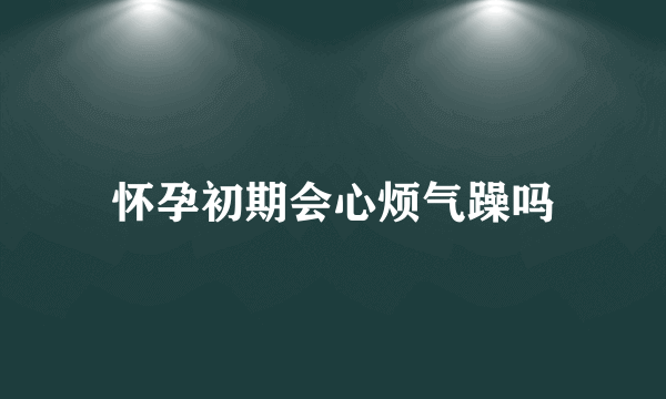 怀孕初期会心烦气躁吗