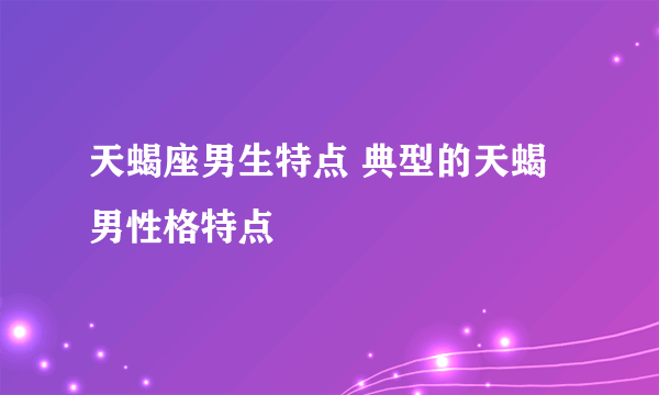 天蝎座男生特点 典型的天蝎男性格特点