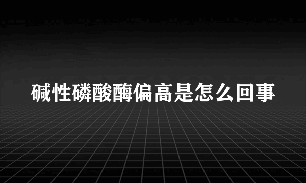 碱性磷酸酶偏高是怎么回事