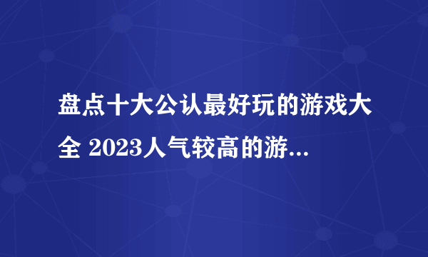 盘点十大公认最好玩的游戏大全 2023人气较高的游戏前十名