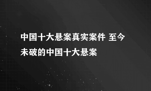 中国十大悬案真实案件 至今未破的中国十大悬案