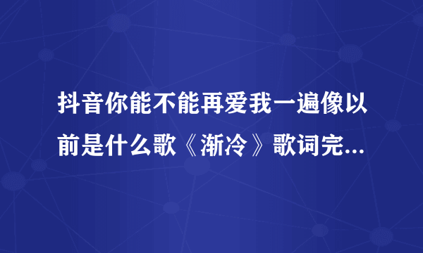 抖音你能不能再爱我一遍像以前是什么歌《渐冷》歌词完整版-飞外网