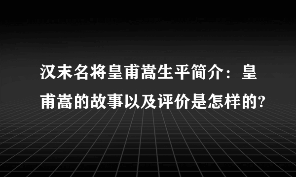 汉末名将皇甫嵩生平简介：皇甫嵩的故事以及评价是怎样的?