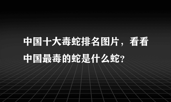 中国十大毒蛇排名图片，看看中国最毒的蛇是什么蛇？