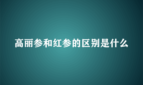 高丽参和红参的区别是什么