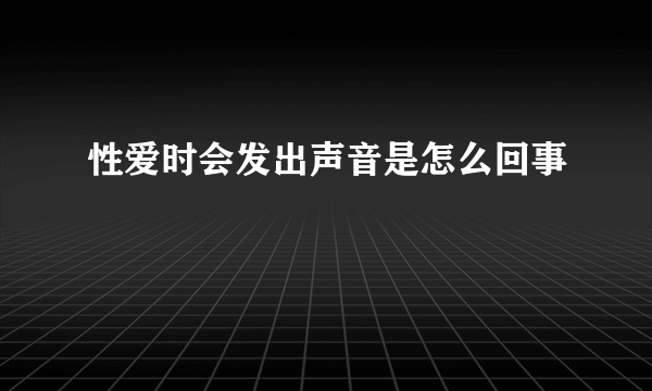 性爱时会发出声音是怎么回事