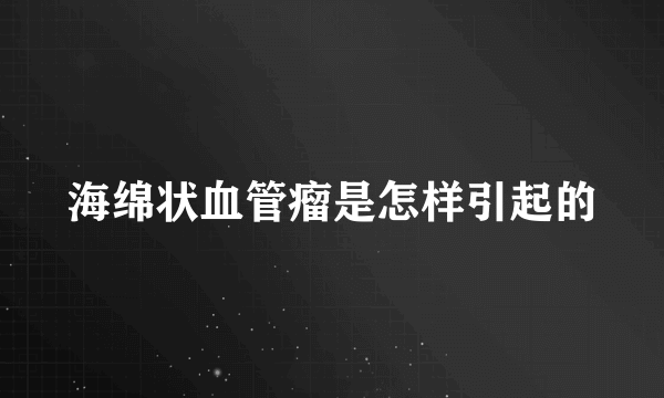 海绵状血管瘤是怎样引起的