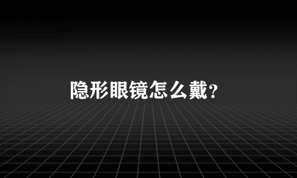 隐形眼镜怎么戴？