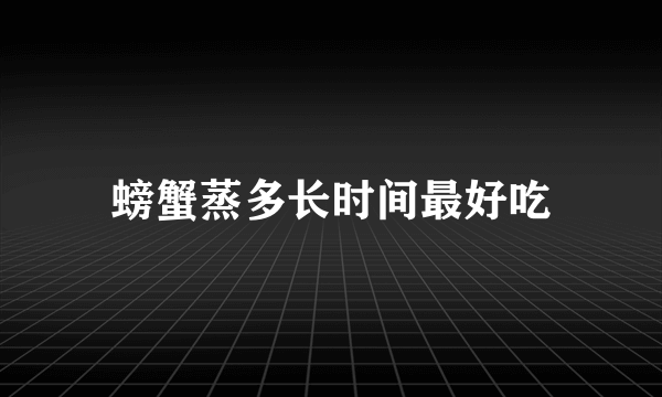 螃蟹蒸多长时间最好吃