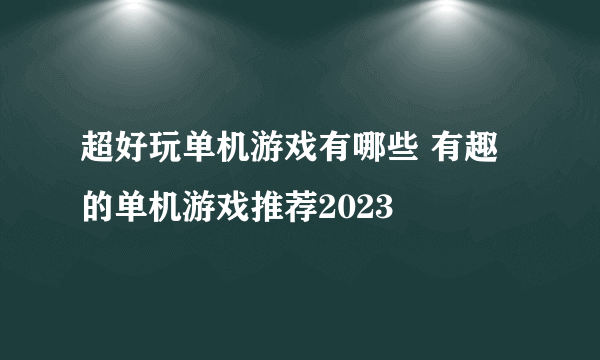 超好玩单机游戏有哪些 有趣的单机游戏推荐2023