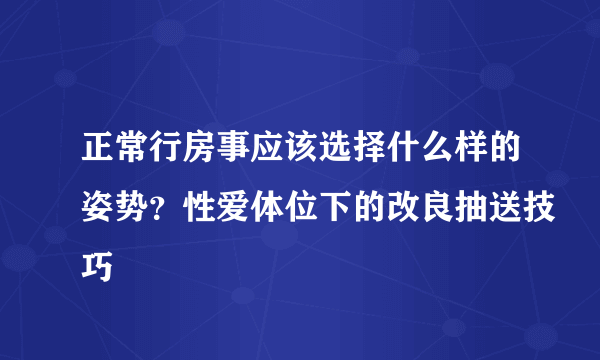 正常行房事应该选择什么样的姿势？性爱体位下的改良抽送技巧