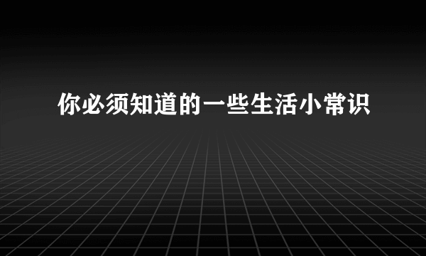 你必须知道的一些生活小常识