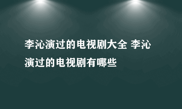 李沁演过的电视剧大全 李沁演过的电视剧有哪些