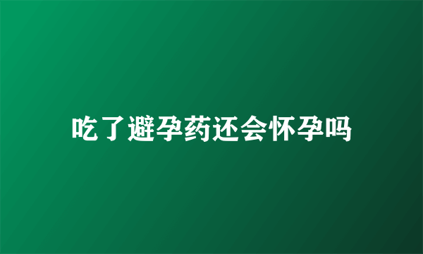 吃了避孕药还会怀孕吗